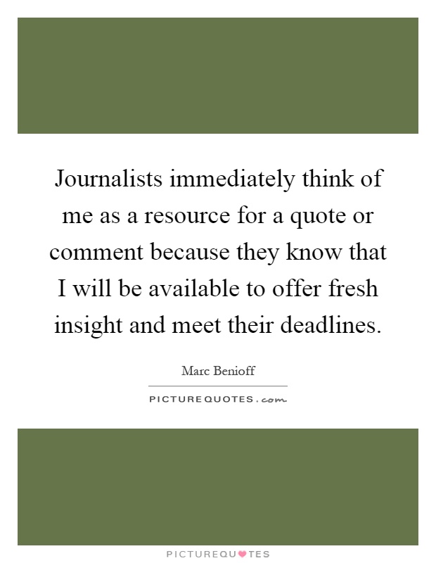 Journalists immediately think of me as a resource for a quote or comment because they know that I will be available to offer fresh insight and meet their deadlines Picture Quote #1