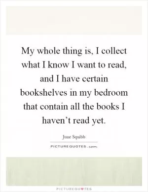 My whole thing is, I collect what I know I want to read, and I have certain bookshelves in my bedroom that contain all the books I haven’t read yet Picture Quote #1