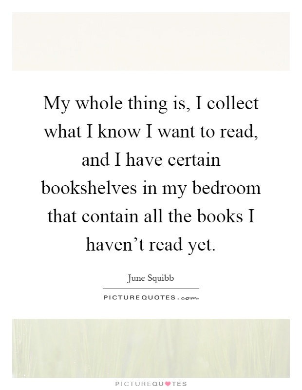 My whole thing is, I collect what I know I want to read, and I have certain bookshelves in my bedroom that contain all the books I haven't read yet Picture Quote #1