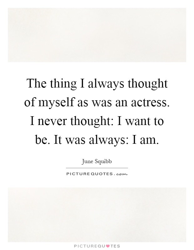The thing I always thought of myself as was an actress. I never thought: I want to be. It was always: I am Picture Quote #1