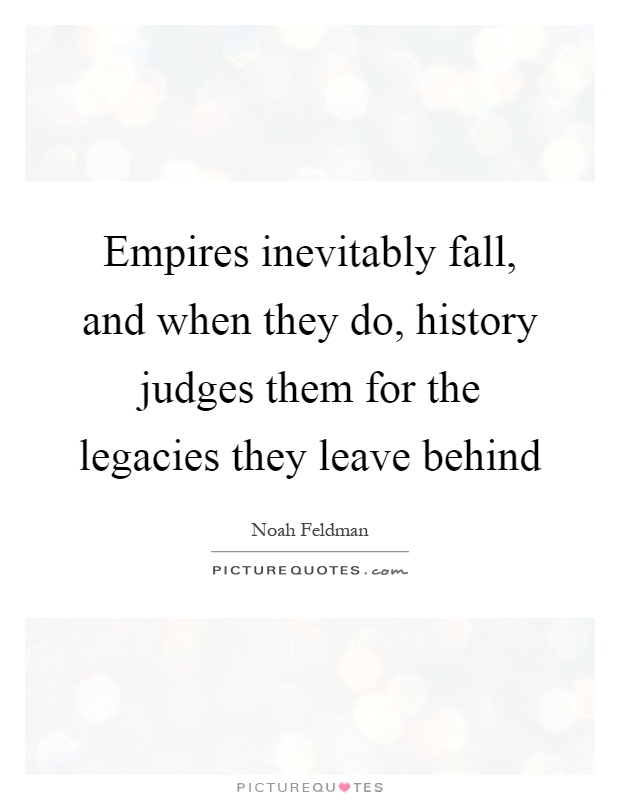 Empires inevitably fall, and when they do, history judges them for the legacies they leave behind Picture Quote #1