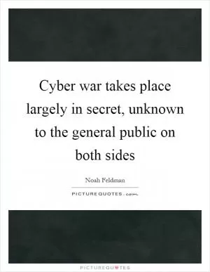 Cyber war takes place largely in secret, unknown to the general public on both sides Picture Quote #1