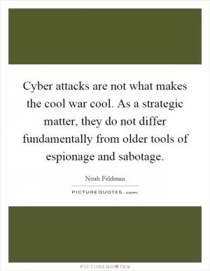 Cyber attacks are not what makes the cool war cool. As a strategic matter, they do not differ fundamentally from older tools of espionage and sabotage Picture Quote #1
