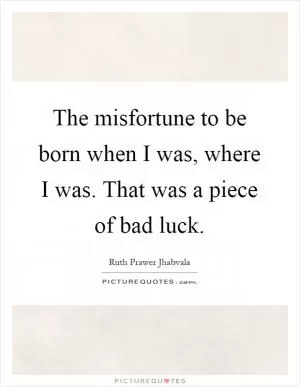 The misfortune to be born when I was, where I was. That was a piece of bad luck Picture Quote #1