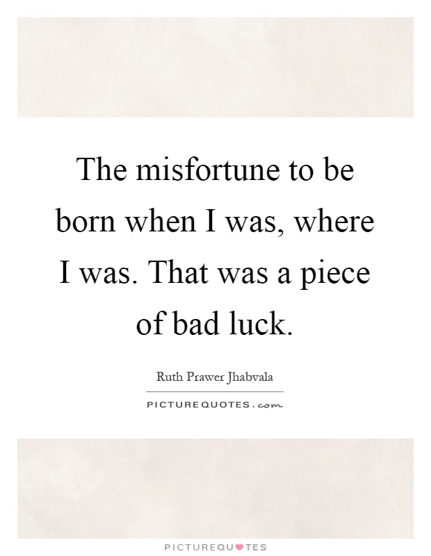 The misfortune to be born when I was, where I was. That was a piece of bad luck Picture Quote #1