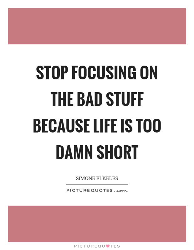 Stop focusing on the bad stuff because life is too damn short Picture Quote #1