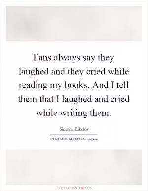 Fans always say they laughed and they cried while reading my books. And I tell them that I laughed and cried while writing them Picture Quote #1