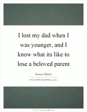 I lost my dad when I was younger, and I know what its like to lose a beloved parent Picture Quote #1