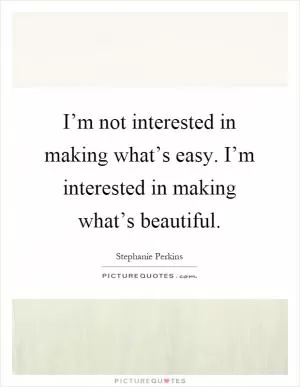 I’m not interested in making what’s easy. I’m interested in making what’s beautiful Picture Quote #1