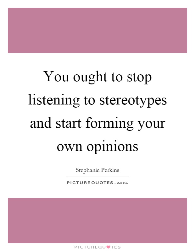 You ought to stop listening to stereotypes and start forming your own opinions Picture Quote #1