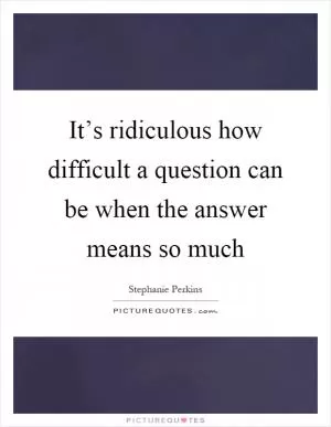 It’s ridiculous how difficult a question can be when the answer means so much Picture Quote #1