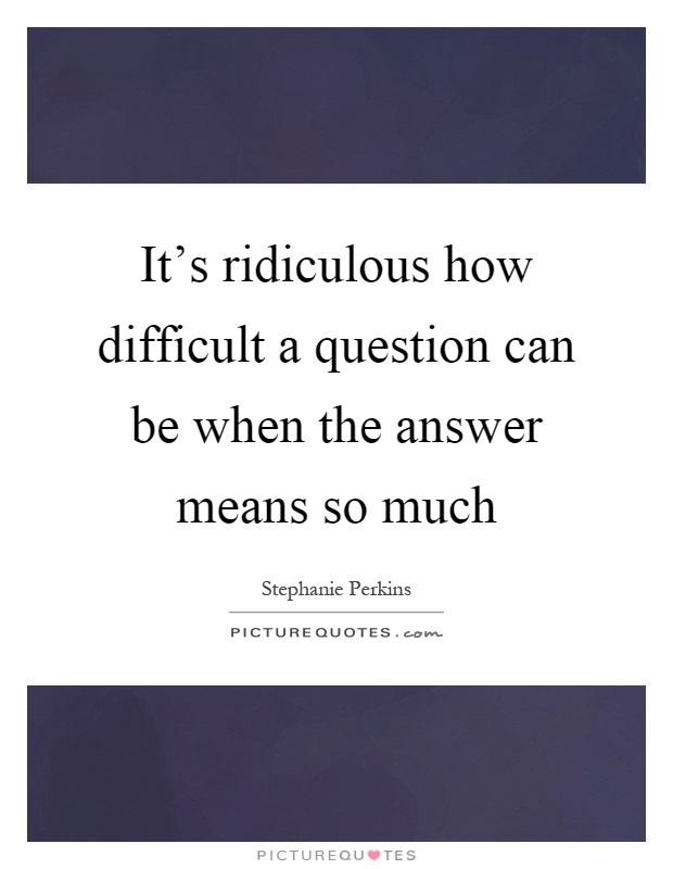 It's ridiculous how difficult a question can be when the answer means so much Picture Quote #1