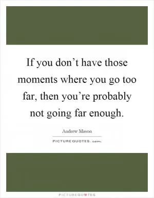 If you don’t have those moments where you go too far, then you’re probably not going far enough Picture Quote #1