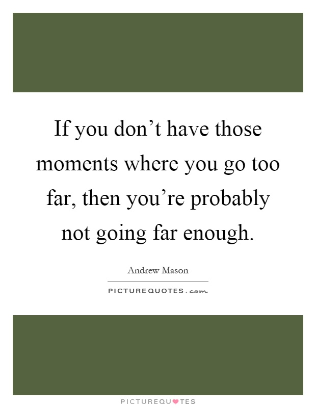 If you don't have those moments where you go too far, then you're probably not going far enough Picture Quote #1