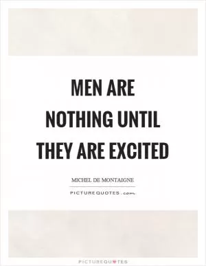 Men are nothing until they are excited Picture Quote #1