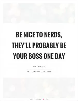 Be nice to nerds, they’ll probably be your boss one day Picture Quote #1