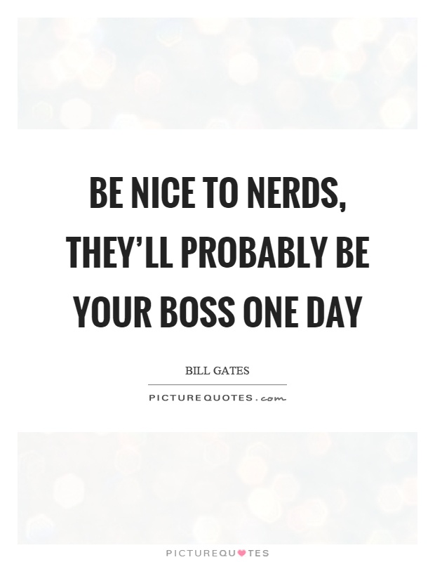 Be nice to nerds, they'll probably be your boss one day Picture Quote #1