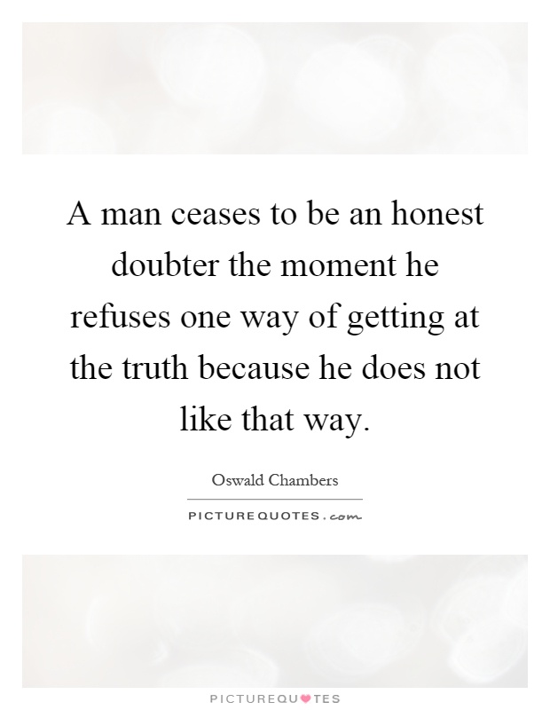 A man ceases to be an honest doubter the moment he refuses one way of getting at the truth because he does not like that way Picture Quote #1