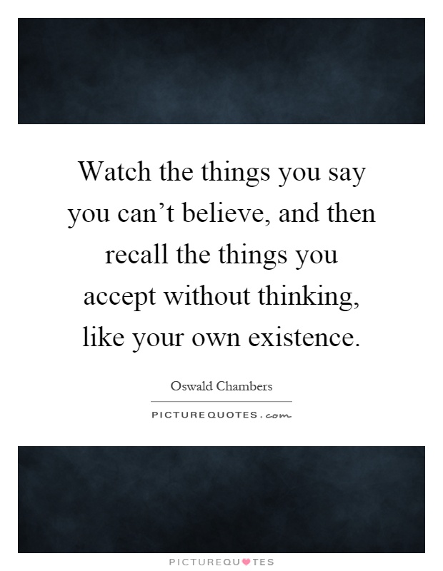 Watch the things you say you can't believe, and then recall the things you accept without thinking, like your own existence Picture Quote #1