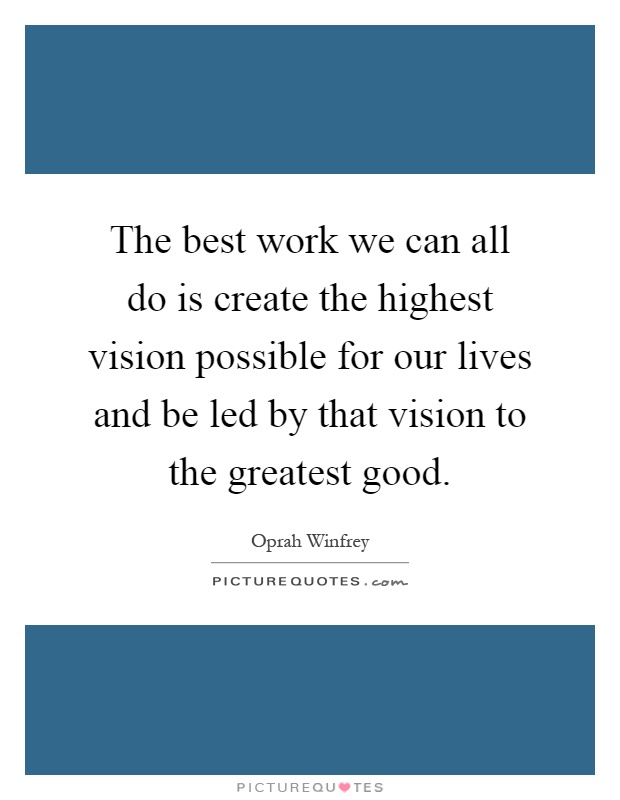 The best work we can all do is create the highest vision possible for our lives and be led by that vision to the greatest good Picture Quote #1