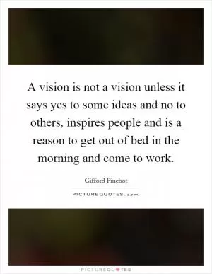 A vision is not a vision unless it says yes to some ideas and no to others, inspires people and is a reason to get out of bed in the morning and come to work Picture Quote #1