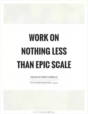 Work on nothing less than epic scale Picture Quote #1