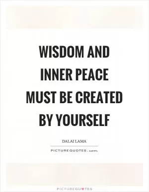Wisdom and inner peace must be created by yourself Picture Quote #1
