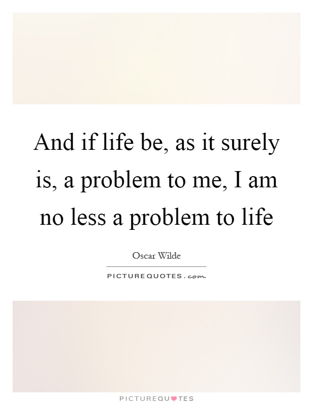 And if life be, as it surely is, a problem to me, I am no less a problem to life Picture Quote #1