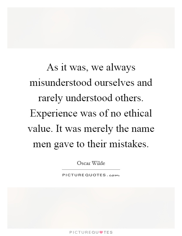 As it was, we always misunderstood ourselves and rarely understood others. Experience was of no ethical value. It was merely the name men gave to their mistakes Picture Quote #1