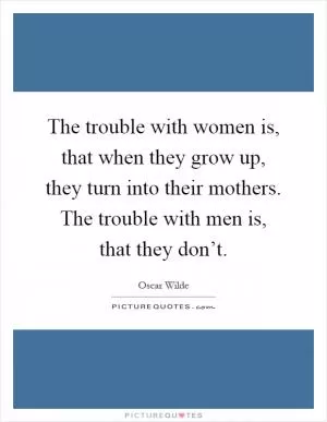 The trouble with women is, that when they grow up, they turn into their mothers. The trouble with men is, that they don’t Picture Quote #1
