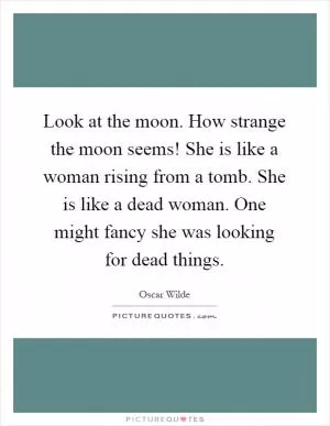 Look at the moon. How strange the moon seems! She is like a woman rising from a tomb. She is like a dead woman. One might fancy she was looking for dead things Picture Quote #1