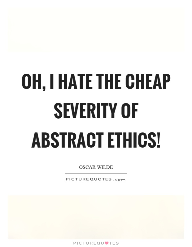 Oh, I hate the cheap severity of abstract ethics! Picture Quote #1