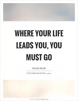 Where your life leads you, you must go Picture Quote #1