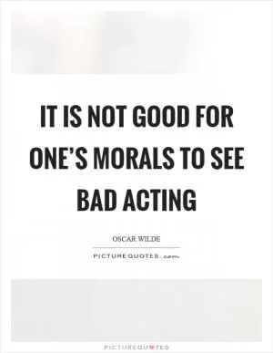 It is not good for one’s morals to see bad acting Picture Quote #1