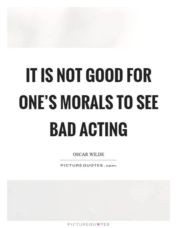 It is not good for one's morals to see bad acting Picture Quote #1