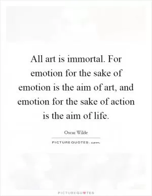 All art is immortal. For emotion for the sake of emotion is the aim of art, and emotion for the sake of action is the aim of life Picture Quote #1