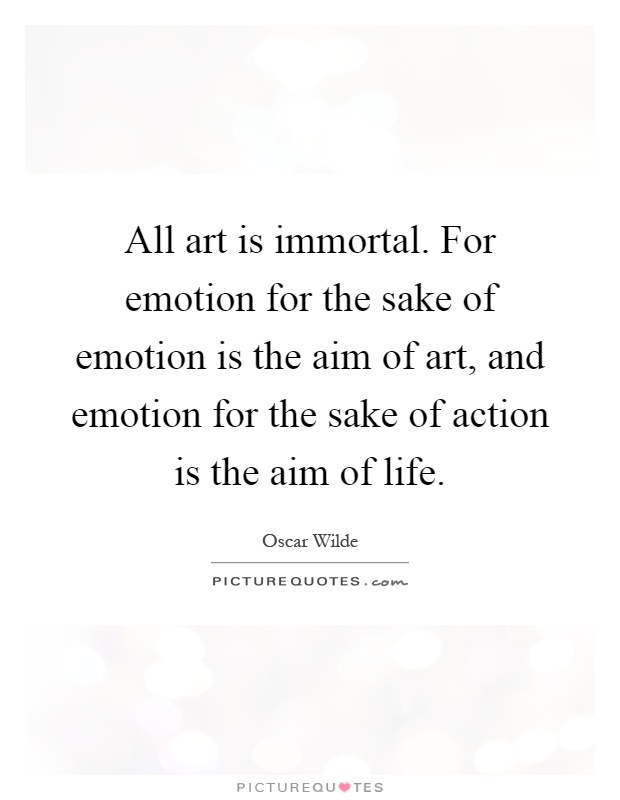 All art is immortal. For emotion for the sake of emotion is the aim of art, and emotion for the sake of action is the aim of life Picture Quote #1