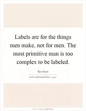 Labels are for the things men make, not for men. The most primitive man is too complex to be labeled Picture Quote #1
