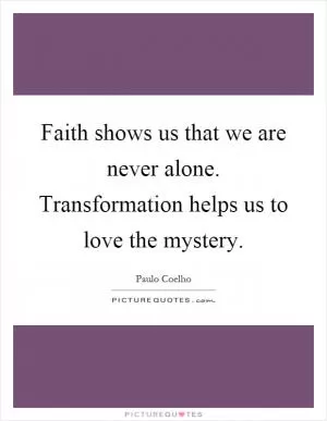 Faith shows us that we are never alone. Transformation helps us to love the mystery Picture Quote #1