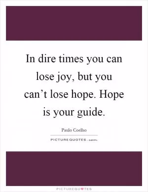 In dire times you can lose joy, but you can’t lose hope. Hope is your guide Picture Quote #1