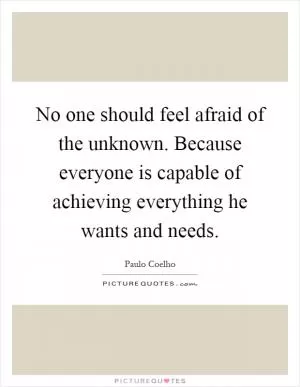 No one should feel afraid of the unknown. Because everyone is capable of achieving everything he wants and needs Picture Quote #1