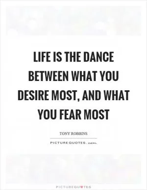 Life is the dance between what you desire most, and what you fear most Picture Quote #1