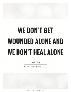 We don’t get wounded alone and we don’t heal alone Picture Quote #1