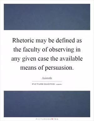 Rhetoric may be defined as the faculty of observing in any given case the available means of persuasion Picture Quote #1