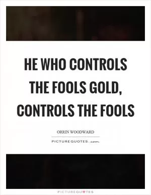 He who controls the fools gold, controls the fools Picture Quote #1