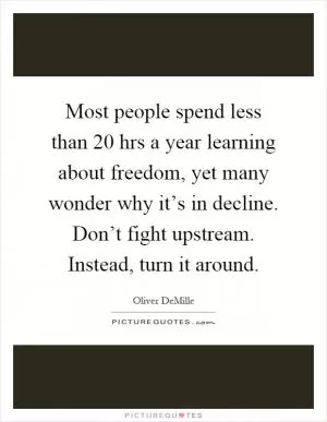 Most people spend less than 20 hrs a year learning about freedom, yet many wonder why it’s in decline. Don’t fight upstream. Instead, turn it around Picture Quote #1