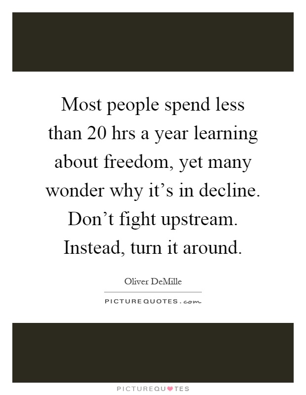 Most people spend less than 20 hrs a year learning about freedom, yet many wonder why it's in decline. Don't fight upstream. Instead, turn it around Picture Quote #1