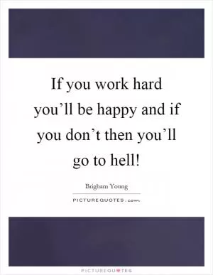 If you work hard you’ll be happy and if you don’t then you’ll go to hell! Picture Quote #1