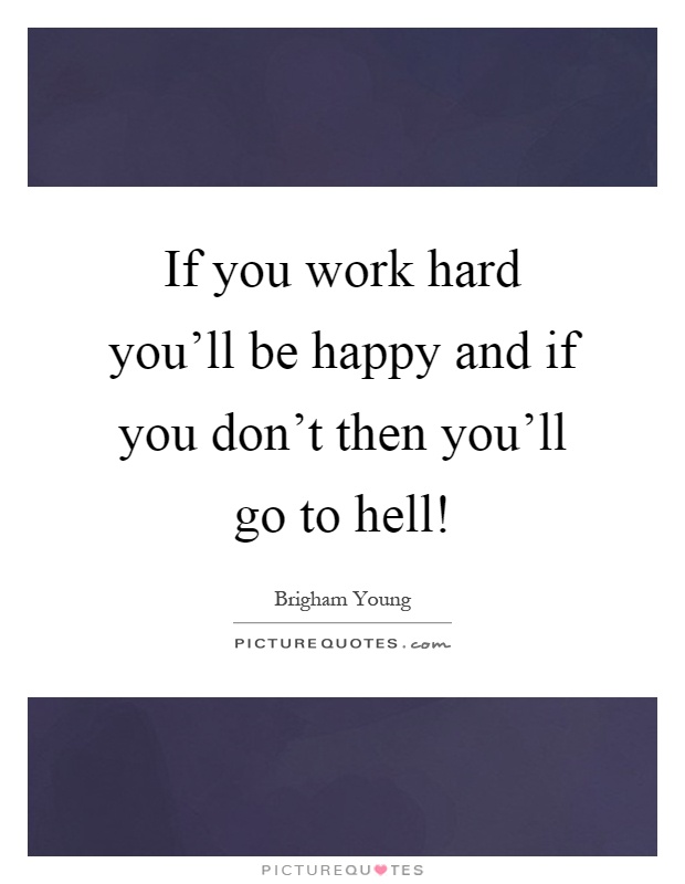 If you work hard you'll be happy and if you don't then you'll go to hell! Picture Quote #1