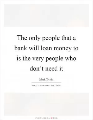 The only people that a bank will loan money to is the very people who don’t need it Picture Quote #1